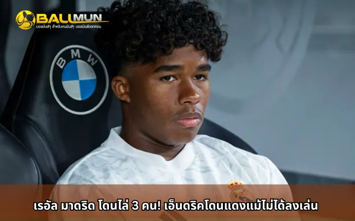 ดูบอลสด เรอัล มาดริด โดนไล่ 3 คน! เอ็นดริคโดนแดงแม้ไม่ได้ลงเล่น